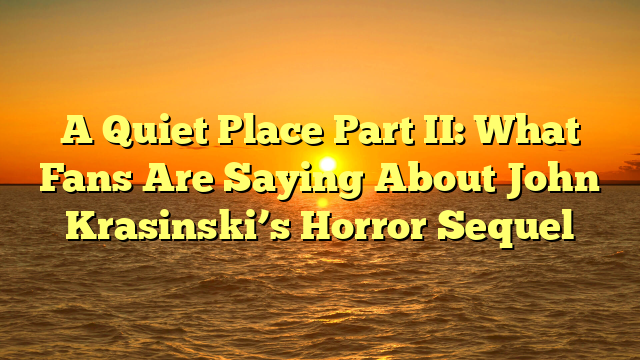 A Quiet Place Part II: What Fans Are Saying About John Krasinski’s Horror Sequel 